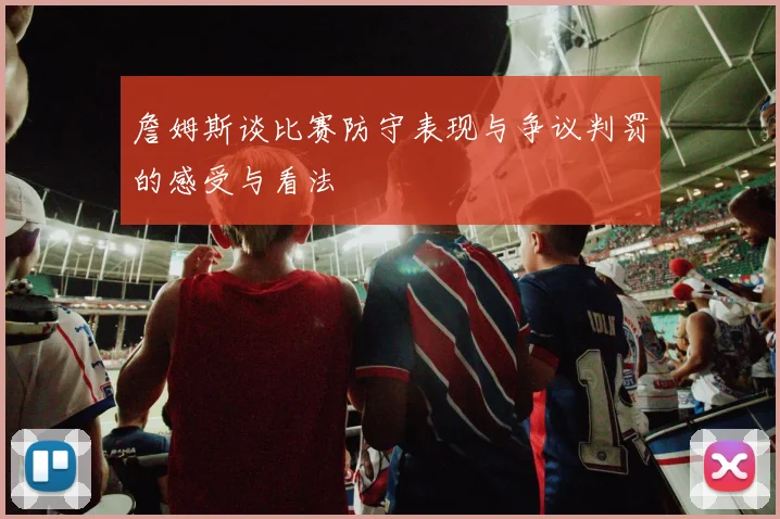 詹姆斯谈比赛防守表现与争议判罚的感受与看法