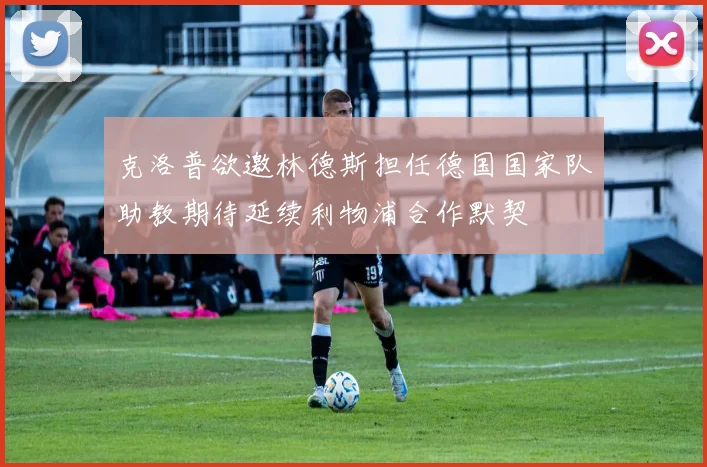 克洛普欲邀林德斯担任德国国家队助教期待延续利物浦合作默契
