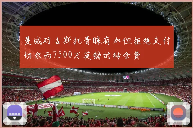曼城对古斯托青睐有加但拒绝支付切尔西7500万英镑的转会费
