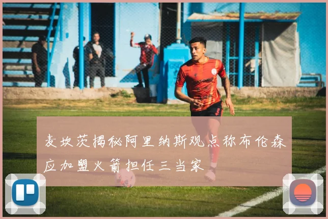麦坎茨揭秘阿里纳斯观点称布伦森应加盟火箭担任三当家