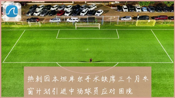热刺因本坦库尔手术缺席三个月冬窗计划引进中场球员应对困境