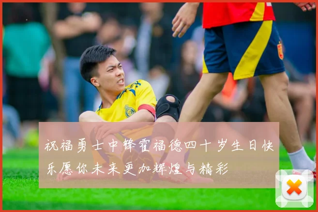 祝福勇士中锋霍福德四十岁生日快乐愿你未来更加辉煌与精彩