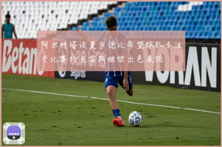 阿尔特塔谈曼市德比希望球队专注于比赛约克雷斯继续出色表现