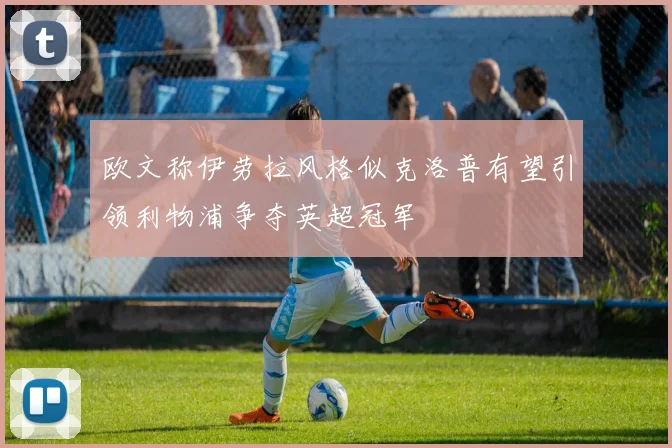 欧文称伊劳拉风格似克洛普有望引领利物浦争夺英超冠军