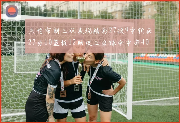 杰伦布朗三双表现精彩27投9中斩获27分10篮板12助攻三分球命中率40