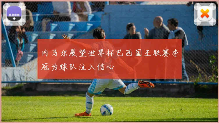 内马尔展望世界杯巴西国王联赛夺冠为球队注入信心