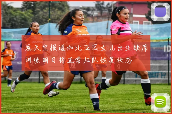 意天空报道加比亚因女儿出生缺席训练明日将正常归队恢复状态