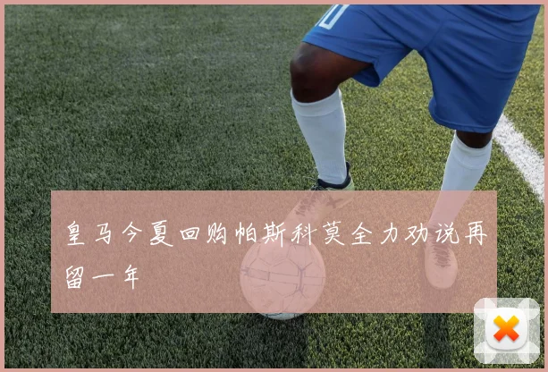 皇马今夏回购帕斯科莫全力劝说再留一年