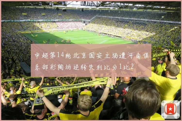 中超第14轮北京国安主场遭河南俱乐部彩陶坊逆转失利比分1比2