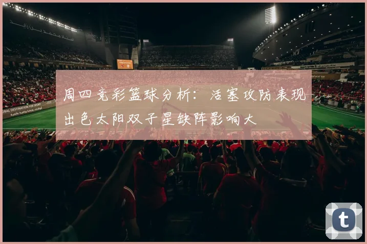 周四竞彩篮球分析：活塞攻防表现出色太阳双子星缺阵影响大