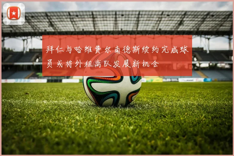 拜仁与哈维费尔南德斯续约完成球员或将外租离队发展新机会
