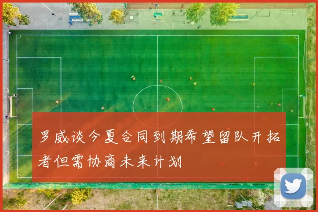 罗威谈今夏合同到期希望留队开拓者但需协商未来计划