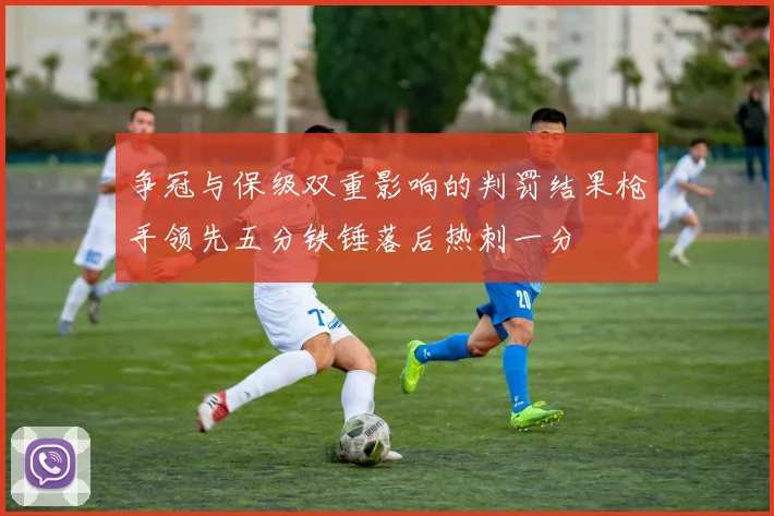 争冠与保级双重影响的判罚结果枪手领先五分铁锤落后热刺一分
